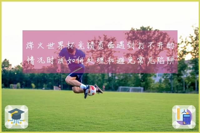 烽火世界杯竞猜页面遇到打不开的情况时该如何处理和避免常见陷阱